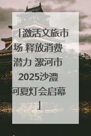 激活文旅市场 释放消费潜力 漯河市2025沙澧河夏灯会启幕