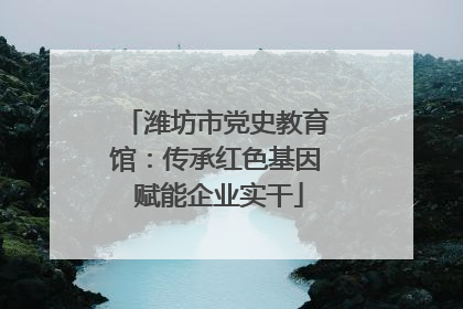 潍坊市党史教育馆：传承红色基因 赋能企业实干