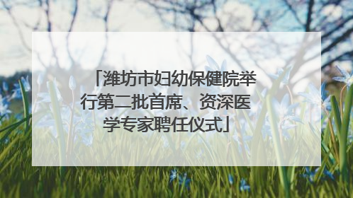潍坊市妇幼保健院举行第二批首席、资深医学专家聘任仪式