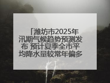 潍坊市2025年汛期气候趋势预测发布 预计夏季全市平均降水量较常年偏多1～2成