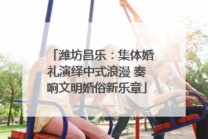 潍坊昌乐：集体婚礼演绎中式浪漫 奏响文明婚俗新乐章