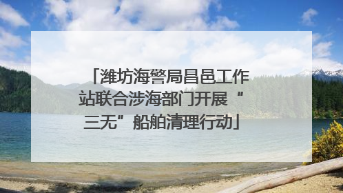 潍坊海警局昌邑工作站联合涉海部门开展“三无”船舶清理行动