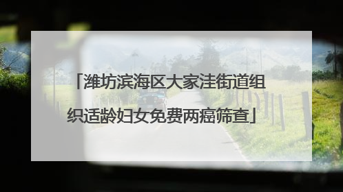 潍坊滨海区大家洼街道组织适龄妇女免费两癌筛查