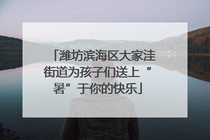 潍坊滨海区大家洼街道为孩子们送上“暑”于你的快乐