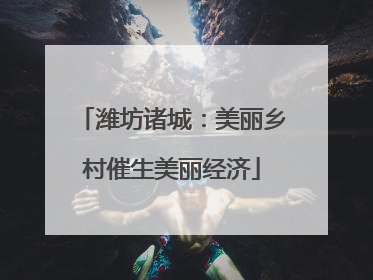 潍坊诸城：美丽乡村催生美丽经济