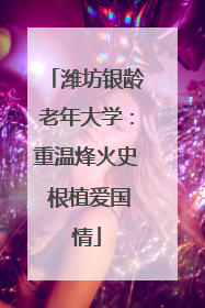 潍坊银龄老年大学：重温烽火史 根植爱国情