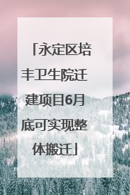 永定区培丰卫生院迁建项目6月底可实现整体搬迁