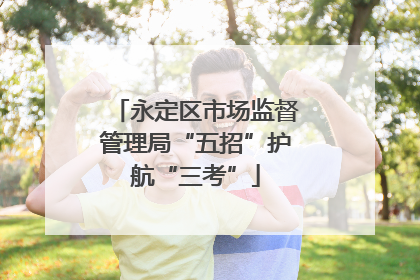 永定区市场监督管理局“五招”护航“三考”