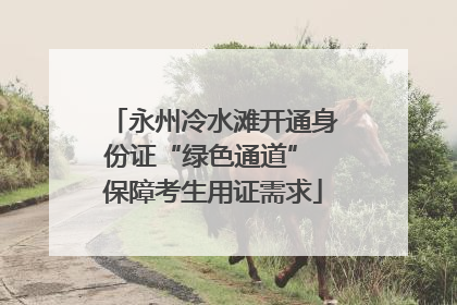 永州冷水滩开通身份证“绿色通道” 保障考生用证需求