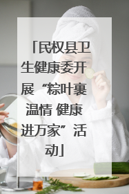 民权县卫生健康委开展“粽叶裹温情 健康进万家”活动
