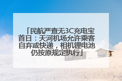 民航严查无3C充电宝首日：天河机场允许乘客自弃或快递，相机锂电池仍按原规定执行
