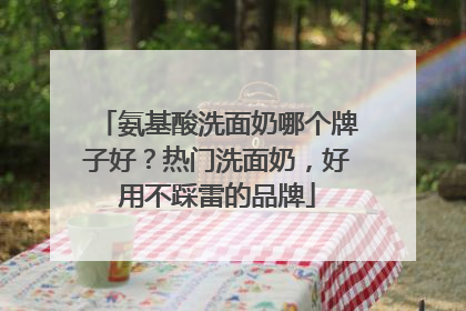氨基酸洗面奶哪个牌子好？热门洗面奶，好用不踩雷的品牌