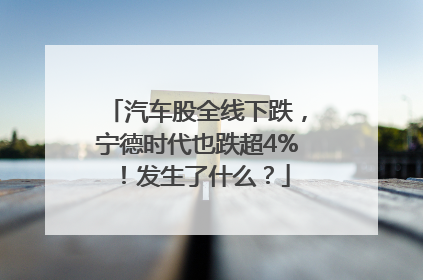 汽车股全线下跌，宁德时代也跌超4%！发生了什么？