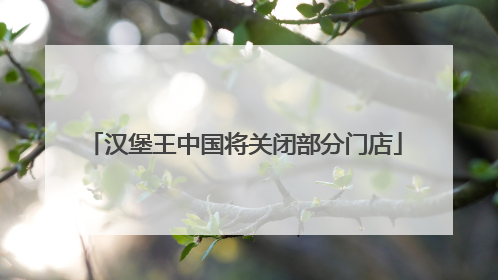 汉堡王中国将关闭部分门店
