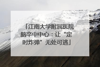 江南大学附属医院脑卒中中心：让“定时炸弹”无处可逃