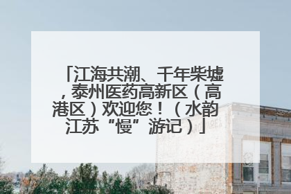 江海共潮、千年柴墟，泰州医药高新区（高港区）欢迎您！（水韵江苏“慢”游记）