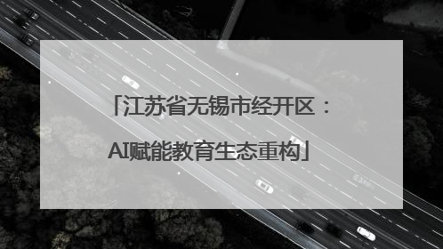 江苏省无锡市经开区：AI赋能教育生态重构