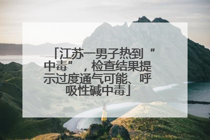江苏一男子热到“中毒”，检查结果提示过度通气可能、呼吸性碱中毒