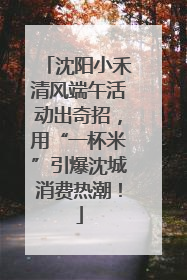 沈阳小禾清风端午活动出奇招，用“一杯米”引爆沈城消费热潮！