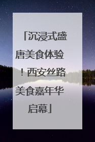 沉浸式盛唐美食体验！西安丝路美食嘉年华启幕
