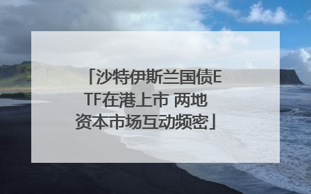沙特伊斯兰国债ETF在港上市 两地资本市场互动频密