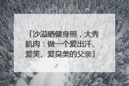 沙溢晒健身照，大秀肌肉：做一个爱出汗、爱笑、爱臭美的父亲