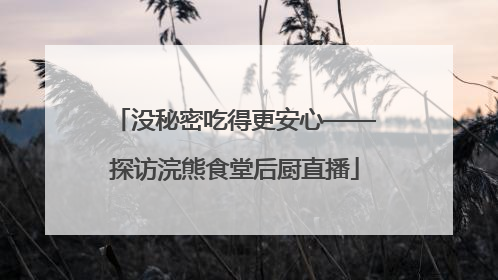 没秘密吃得更安心——探访浣熊食堂后厨直播