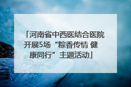 河南省中西医结合医院开展5场“粽香传情 健康同行”主题活动