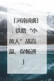 河南南阳：铁路“小黄人”战高温、保畅通
