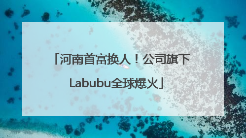河南首富换人！公司旗下Labubu全球爆火