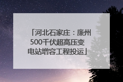 河北石家庄：廉州500千伏超高压变电站增容工程投运