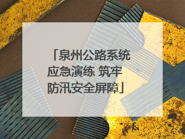 泉州公路系统应急演练 筑牢防汛安全屏障