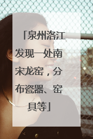 泉州洛江发现一处南宋龙窑，分布瓷器、窑具等