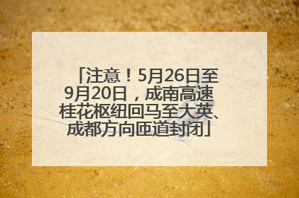 注意！5月26日至9月20日，成南高速桂花枢纽回马至大英、成都方向匝道封闭