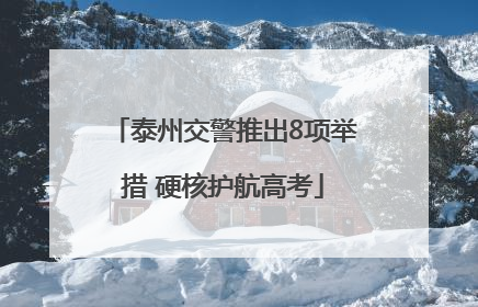 泰州交警推出8项举措 硬核护航高考