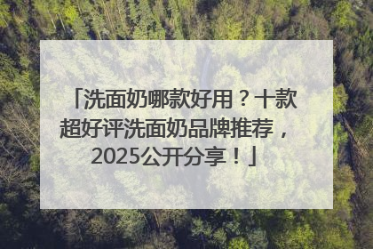 洗面奶哪款好用？十款超好评洗面奶品牌推荐，2025公开分享！