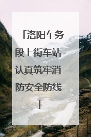 洛阳车务段上街车站认真筑牢消防安全防线