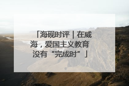 海砚时评｜在威海，爱国主义教育没有“完成时”