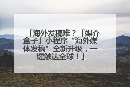 海外发稿难？「媒介盒子」小程序“海外媒体发稿”全新升级，一键触达全球！