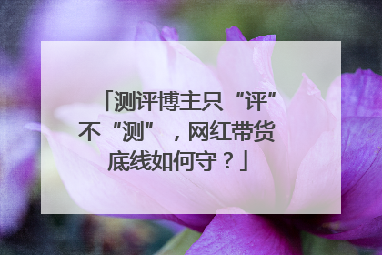 测评博主只“评”不“测”，网红带货底线如何守？