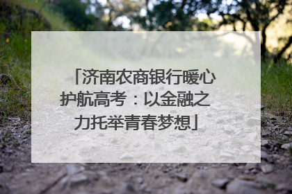 济南农商银行暖心护航高考：以金融之力托举青春梦想