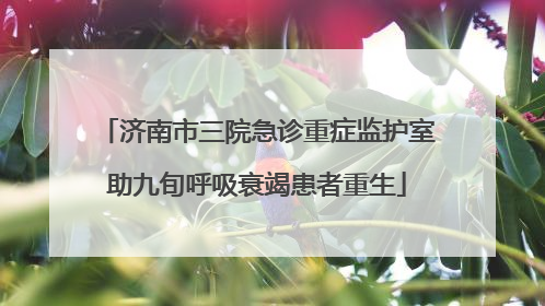 济南市三院急诊重症监护室助九旬呼吸衰竭患者重生