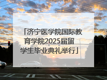 济宁医学院国际教育学院2025届留学生毕业典礼举行