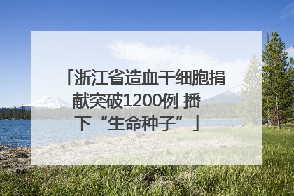 浙江省造血干细胞捐献突破1200例 播下“生命种子”