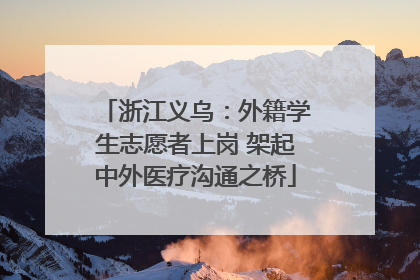 浙江义乌：外籍学生志愿者上岗 架起中外医疗沟通之桥