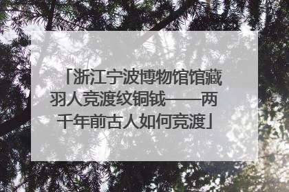 浙江宁波博物馆馆藏羽人竞渡纹铜钺——两千年前古人如何竞渡