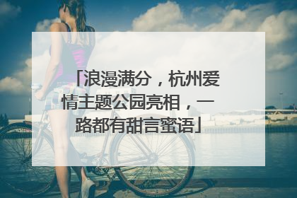 浪漫满分，杭州爱情主题公园亮相，一路都有甜言蜜语