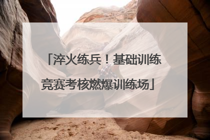 淬火练兵！基础训练竞赛考核燃爆训练场