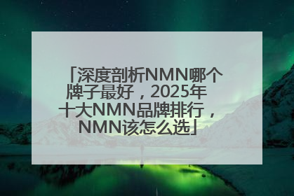 深度剖析NMN哪个牌子最好，2025年十大NMN品牌排行，NMN该怎么选