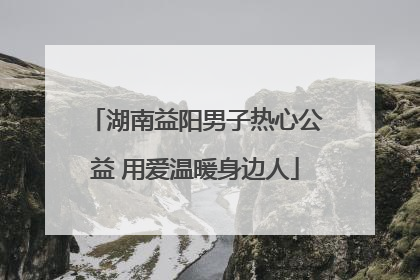 湖南益阳男子热心公益 用爱温暖身边人